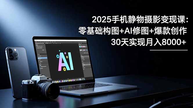 2025手机 静物摄影变现课：零基础构图+AI修图+爆款创作，30天实现月入8...-禾谷轻创网
