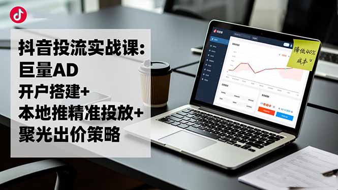 抖音投流实战课:巨量AD开户搭建+本地推精准投放+聚光出价策略,成本降低40%-禾谷轻创网