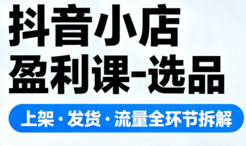 抖音小店盈利课-选品·上架·发货·流量全环节拆解-禾谷轻创网