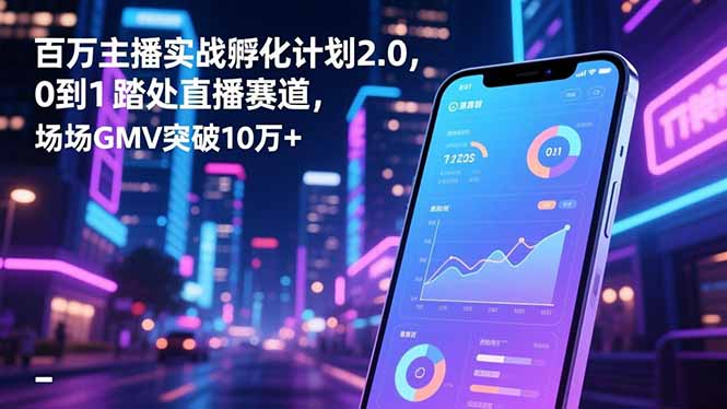 百万主播实战孵化计划2.0，0到1踏入直播赛道，场均GMV突破10万+-禾谷轻创网