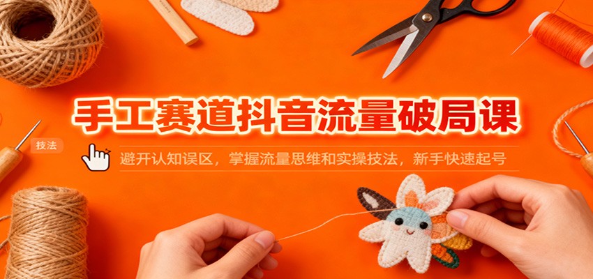 手工赛道抖音流量破局课：避开认知误区，掌握流量思维和实操技法，新手快速起号-禾谷轻创网
