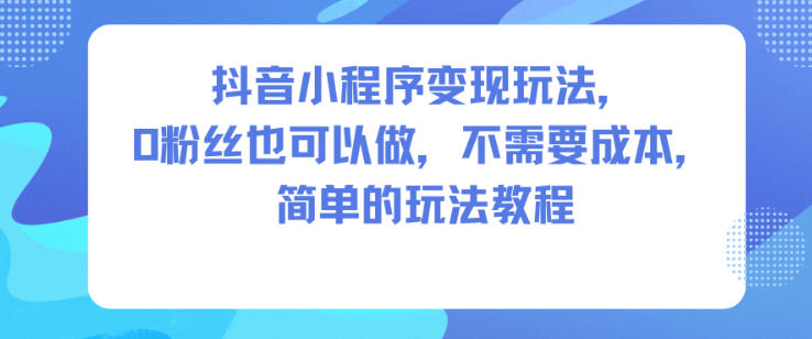 抖音小程序变现玩法，0粉丝也可以做，不需要成本，简单的玩法教程-禾谷轻创网
