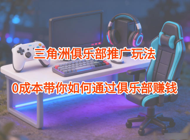 项目拆解：三角洲俱乐部推广玩法，0成本带你如何通过俱乐部賺钱-禾谷轻创网