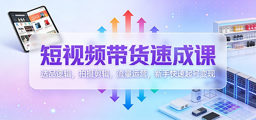 短视频带货速成课:选品逻辑,拍摄剪辑,流量运营,新手快速起号变现-禾谷轻创网