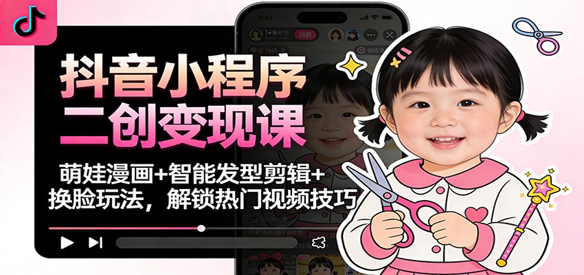 抖音小程序二创变现课：萌娃漫画+智能发型剪辑+换脸玩法，解锁热门视频技巧-禾谷轻创网