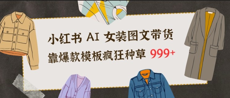 小红书AI女装图文带货，靠爆款模板疯狂种草999+-禾谷轻创网
