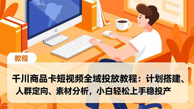 千川商品卡短视频全域投放教程：计划搭建、人群定向、素材分析，小白轻松上手稳投产-禾谷轻创网