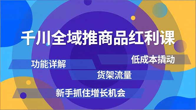 千川全域推商品红利课，功能详解、低成本撬动、货架流量，新手抓住增长机会-禾谷轻创网