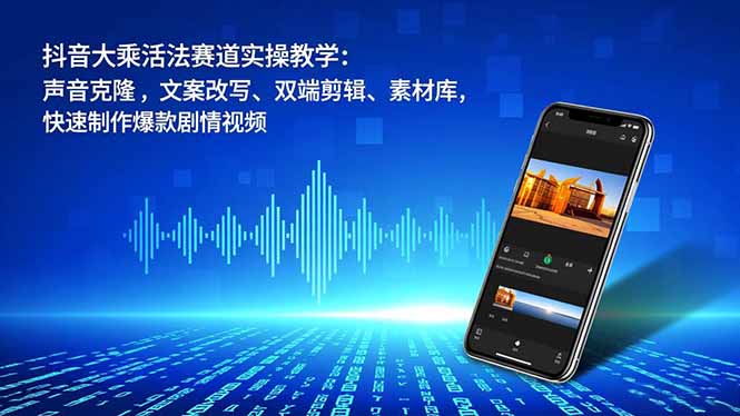 抖音大乘活法赛道实操教学：声音克隆，文案改写、双端剪辑、素材库，快速制作爆款剧情视频-禾谷轻创网