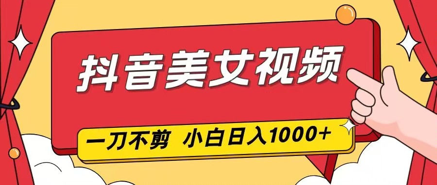 抖音美女视频，一刀不剪，两分钟一条视频，小白轻松上手，日入1000-禾谷轻创网
