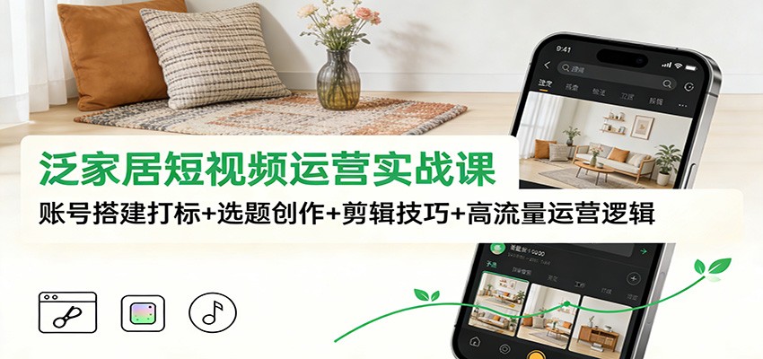 泛家居短视频运营实战课：账号搭建打标+选题创作+剪辑技巧+高流量运营逻辑-禾谷轻创网