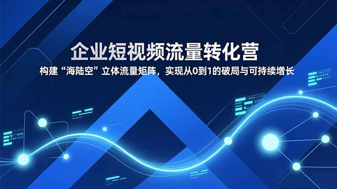 企业短视频流量转化营，构建“海陆空”立体流量矩阵，实现从0到1的破局与可持续增长-禾谷轻创网
