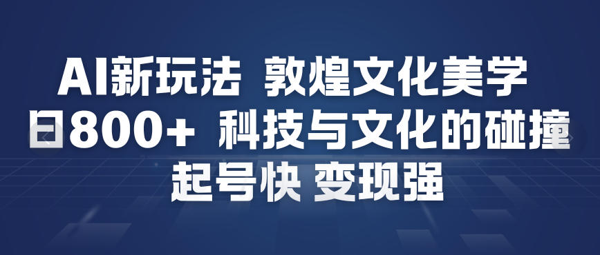 AI新玩法，敦煌文化美学，科技与文化的碰撞，起号快变现强-禾谷轻创网