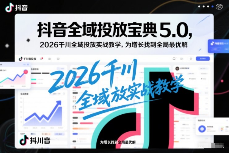 抖音全域投放宝典5.0，2026千川全域投放实战教学，为增长找到全局最优解-禾谷轻创网