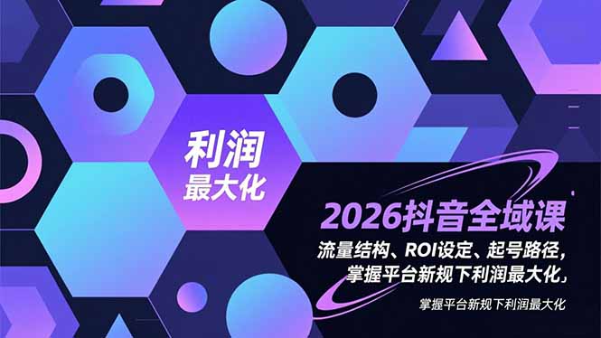 2026抖音全域课，流量结构、ROI设定、起号路径，掌握平台新规下利润最大化-禾谷轻创网