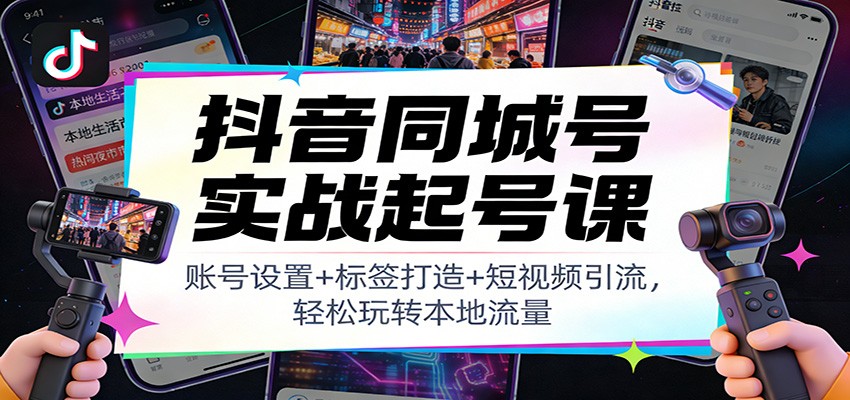 抖音同城号实战起号课：账号设置+标签打造+短视频引流，轻松玩转本地流量-禾谷轻创网