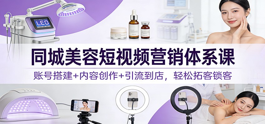 同城美容短视频营销体系课：账号搭建+内容创作+引流到店，轻松拓客锁客-禾谷轻创网