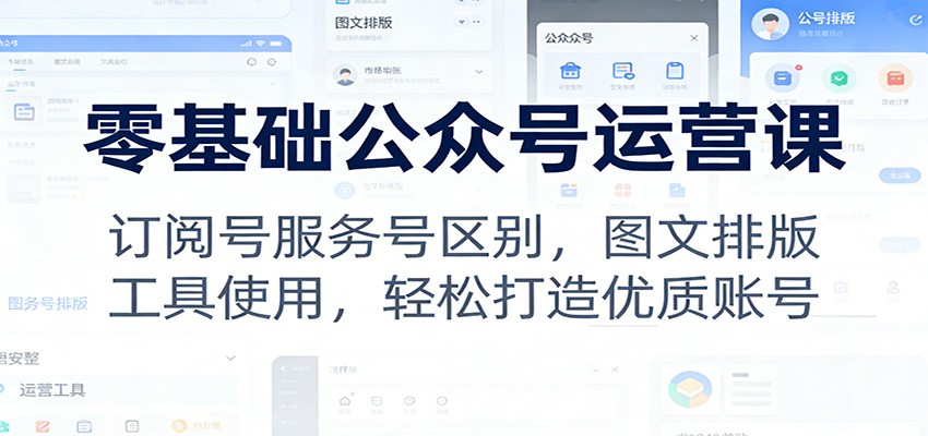 零基础公众号运营课：订阅号服务号区别，图文排版，工具使用，轻松打造优质账号-禾谷轻创网