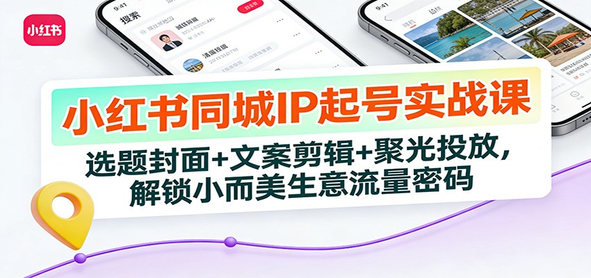 小红书同城IP起号实战课：选题封面+文案剪辑+聚光投放，解锁小而美生意流量密码-禾谷轻创网