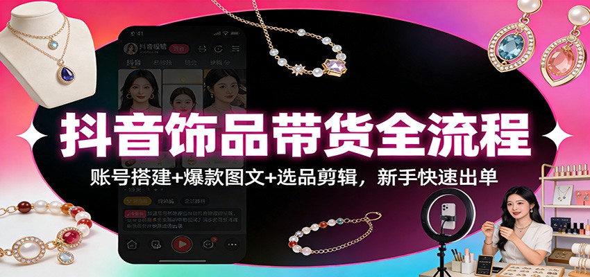 抖音饰品带货全流程：账号搭建+爆款图文+选品剪辑，新手快速出单-禾谷轻创网