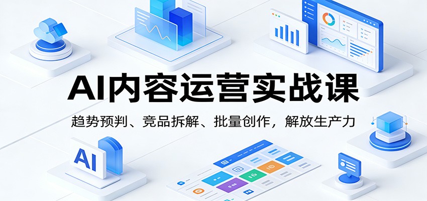 AI内容运营实战课：趋势预判、 竞品拆解、批量创作，解放生产力-禾谷轻创网