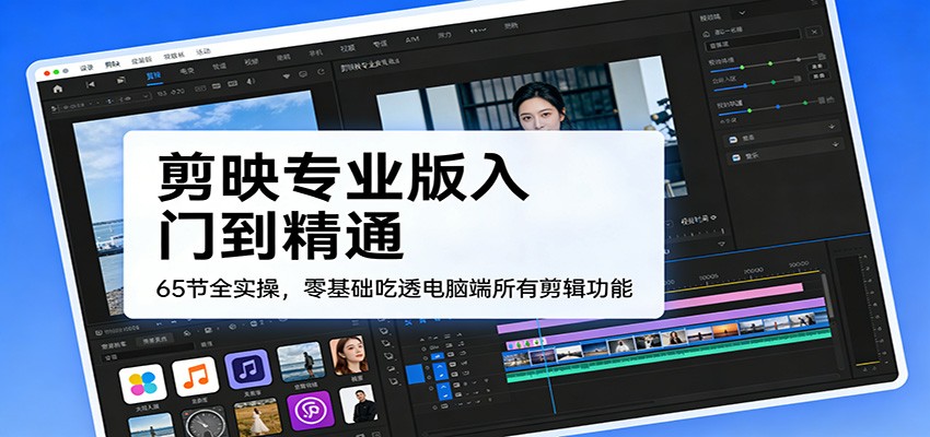 剪映专业版入门到精通，65节全实操，零基础吃透电脑端所有剪辑功能-禾谷轻创网