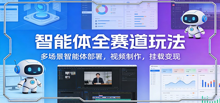 智能体全赛道玩法：多场景智能体部署，视频制作，挂载变现-禾谷轻创网