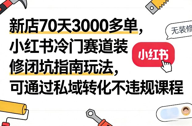 新店70天3000多单，小红书冷门赛道装修闭坑指南玩法，可通过私域转化不违规课程-禾谷轻创网