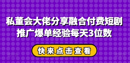 私董会大佬分享融合付费短剧推广爆单经验每天3位数-禾谷轻创网
