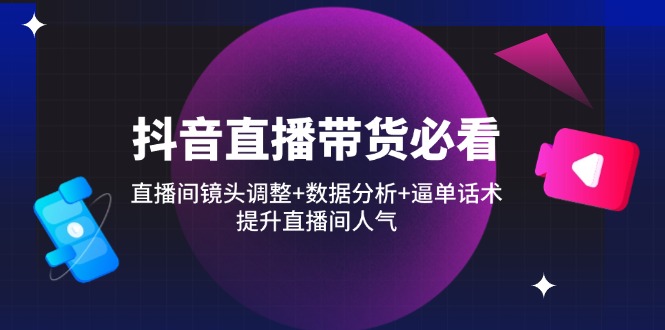 抖音直播带货必看：直播间镜头调整+数据分析+逼单话术，提升直播间人气-禾谷轻创网