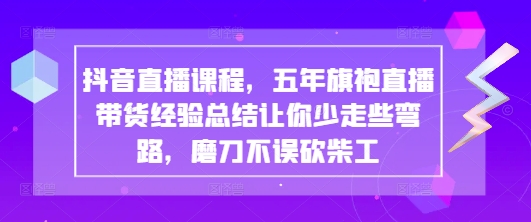 抖音直播课程，五年旗袍直播带货经验总结让你少走些弯路，磨刀不误砍柴工-禾谷轻创网