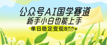 公众号AI国学爆文，国学赛道风口，新手小白也能轻松上手，单日稳定变现几张-禾谷轻创网