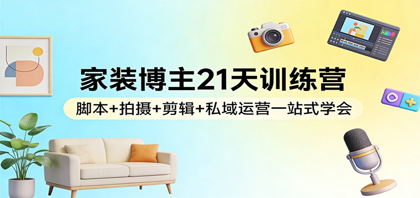 家装博主21天训练营:脚本+拍摄+剪辑+私域运营一站式学会-禾谷轻创网