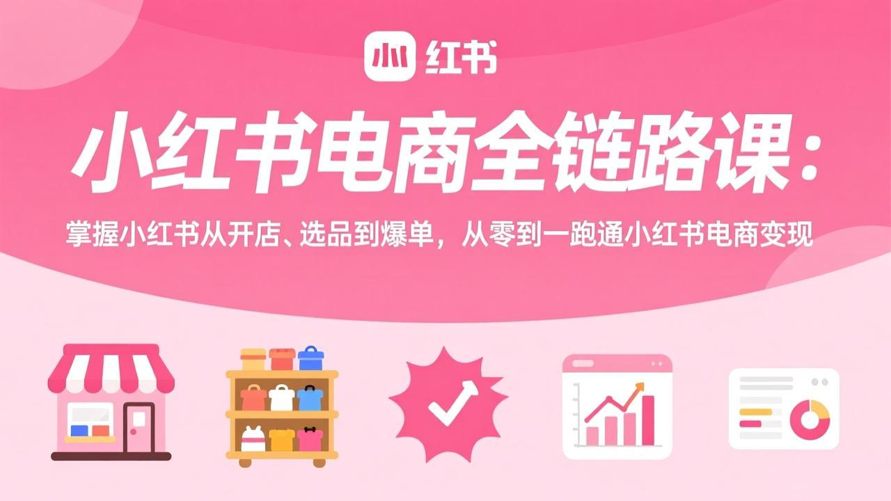 小红书电商全链路课：掌握小红书从开店、选品到爆单，从零到一跑通小红书电商变现-禾谷轻创网