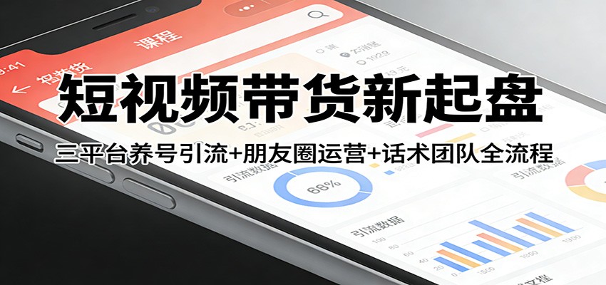 短视频带货新起盘:三平台养号引流+朋友圈运营+话术团队全流程-禾谷轻创网