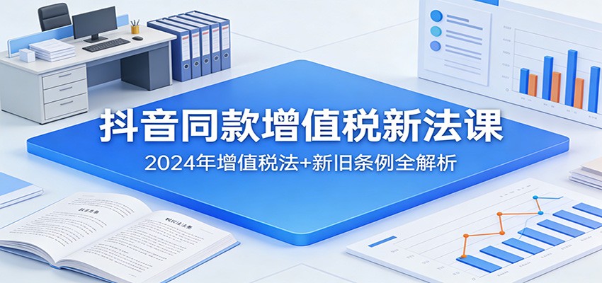 抖音同款增值税新法课：2024年增值税法+新旧条例全解析-禾谷轻创网