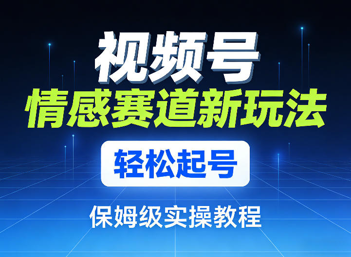 视频号情感赛道新玩法，轻松起号，保姆级实操教程-禾谷轻创网