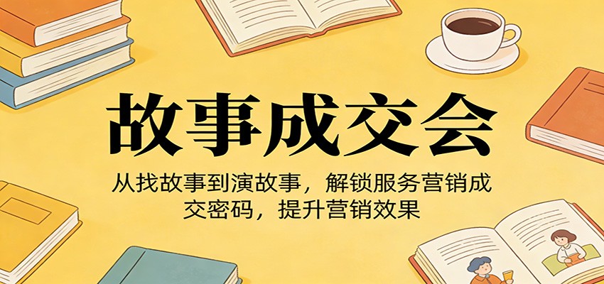 《故事成交会》从找故事到演故事，解锁服务营销成交密码，提升营销效果-禾谷轻创网