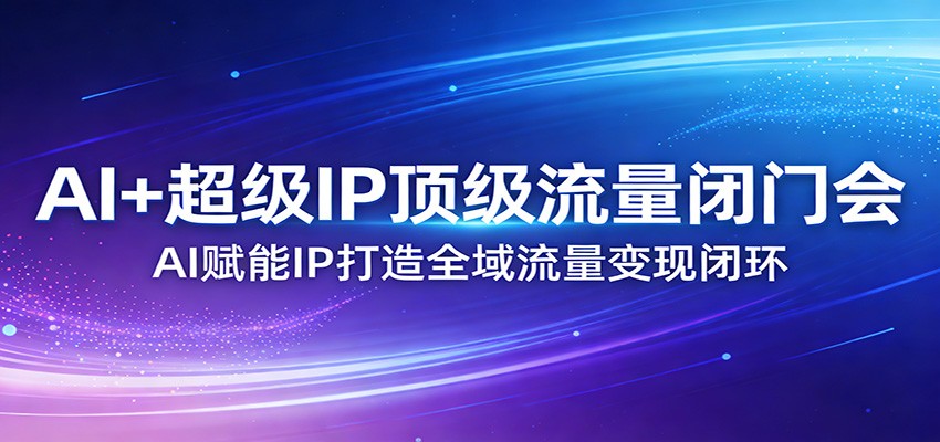 AI+超级IP顶级流量闭门会：AI赋能IP打造全域流量变现闭环-禾谷轻创网