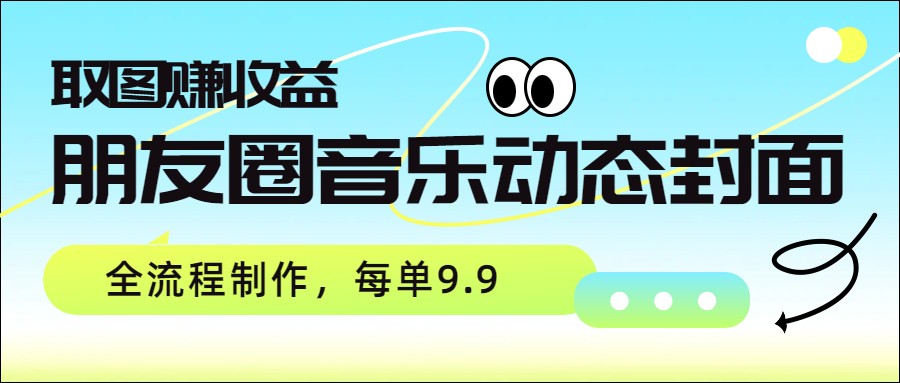 朋友圈音乐动态封面，取图赚收益，全流程制作每单9.9-禾谷轻创网