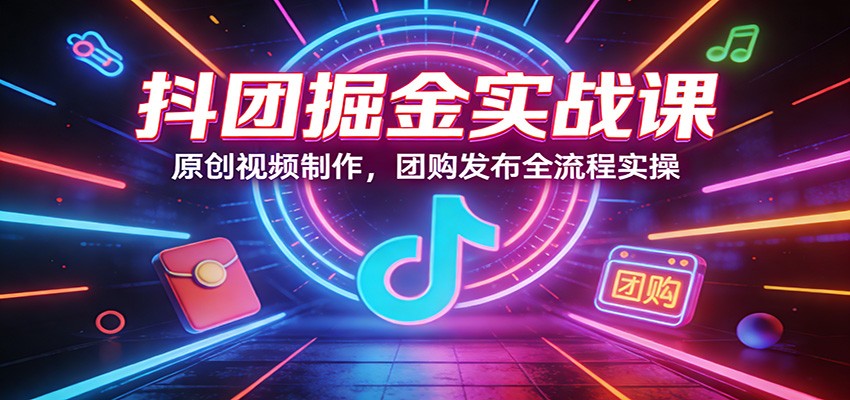 抖团掘金实战课：原创视频制作，团购发布全流程实操-禾谷轻创网