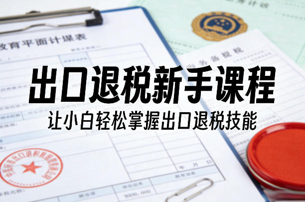 出口退税新手课程，让小白轻松掌握出口退税技能-禾谷轻创网
