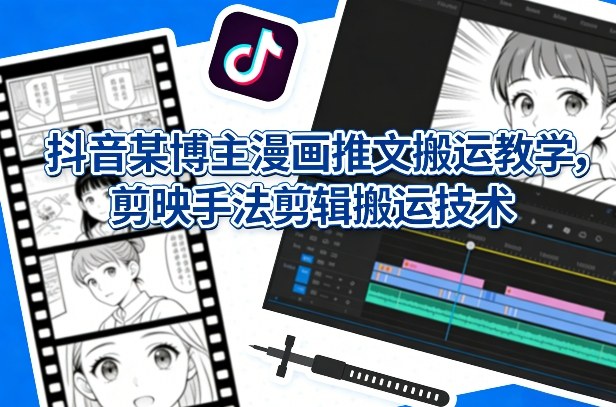 抖音某博主漫画推文搬运教学，剪映手法剪辑搬运技术-禾谷轻创网