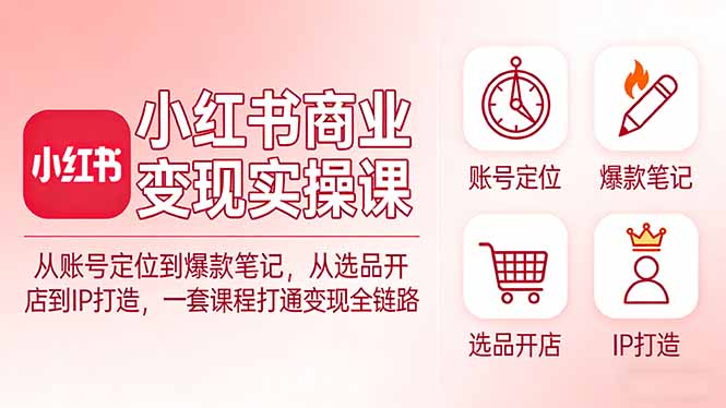 小红书商业变现实操课：从账号定位到爆款笔记，从选品开店到IP打造，一套课程打通变现全链路-禾谷轻创网