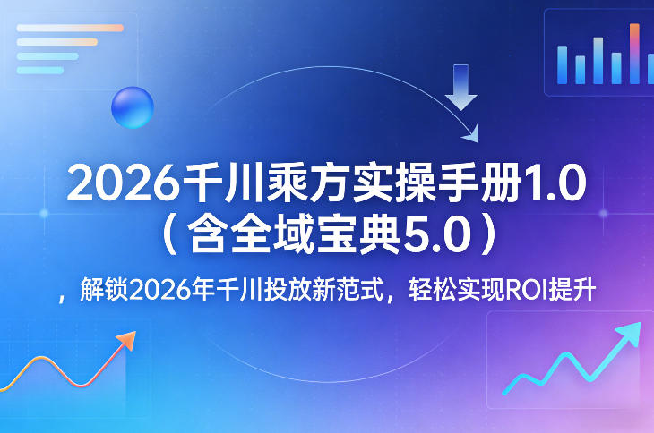 2026千川乘方实操手册1.0(含全域宝典5.0)，解锁2026年千川投放新范式，轻松实现ROI提升-禾谷轻创网