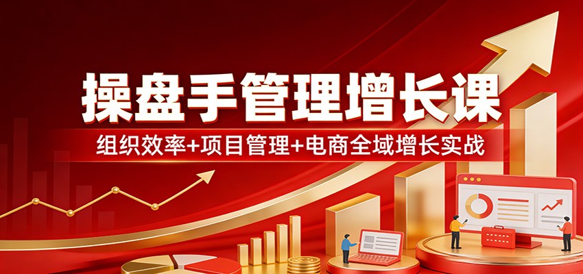 操盘手管理增长课：组织效率+项目管理+电商全域增长实战-禾谷轻创网