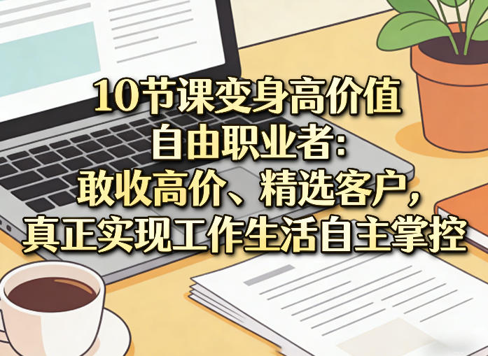 10节课变身高价值自由职业者：敢收高价、精选客户，真正实现工作生活自主掌控-禾谷轻创网