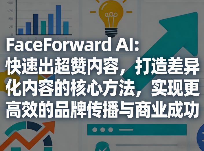 FaceForward AI：快速出超赞内容，打造差异化内容的核心方法，实现更高效的品牌传播与商业成功-禾谷轻创网