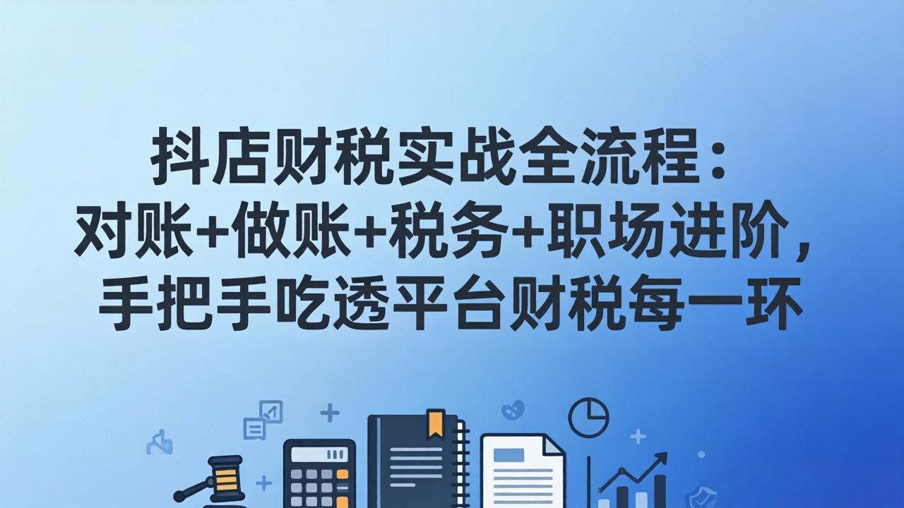 抖店财税实操全流程：对账+做账+税务+职场进阶，手把手吃透平台财税每一环-禾谷轻创网