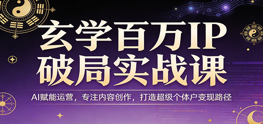 玄学百万IP破局实战课：AI赋能运营，专注内容创作，打造超级个体户变现路径-禾谷轻创网